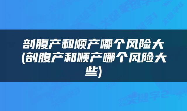 剖腹产和顺产哪个风险大(剖腹产和顺产哪个风险大些)
