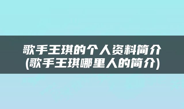 歌手王琪的个人资料简介(歌手王琪哪里人的简介)