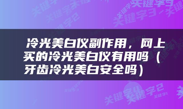  冷光美白仪副作用，网上买的冷光美白仪有用吗（牙齿冷光美白安全吗） 