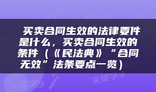  买卖合同生效的法律要件是什么，买卖合同生效的条件（《民法典》“合同无效”法条要点一览） 