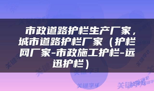  市政道路护栏生产厂家，城市道路护栏厂家（护栏网厂家-市政施工护栏-远迅护栏） 
