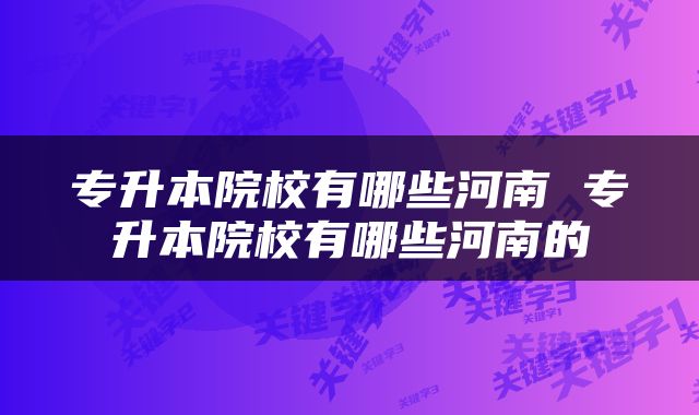 专升本院校有哪些河南 专升本院校有哪些河南的