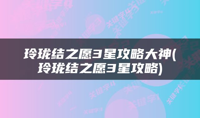 玲珑结之愿3星攻略大神(玲珑结之愿3星攻略)
