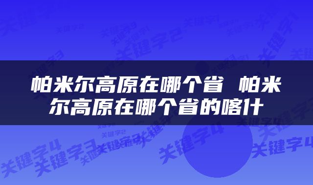 帕米尔高原在哪个省 帕米尔高原在哪个省的喀什