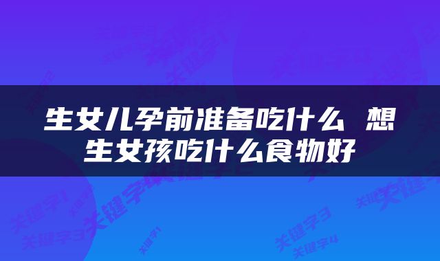 生女儿孕前准备吃什么 想生女孩吃什么食物好