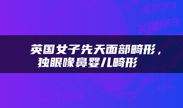  英国女子先天面部畸形，独眼喙鼻婴儿畸形 