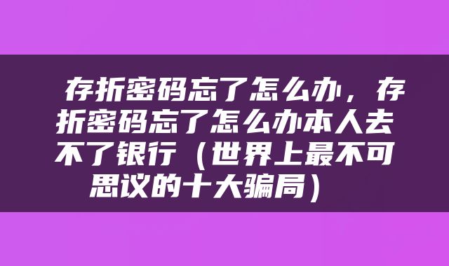  存折密码忘了怎么办，存折密码忘了怎么办本人去不了银行（世界上最不可思议的十大骗局） 