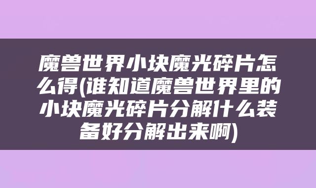 魔兽世界小块魔光碎片怎么得(谁知道魔兽世界里的小块魔光碎片分解什么装备好分解出来啊)
