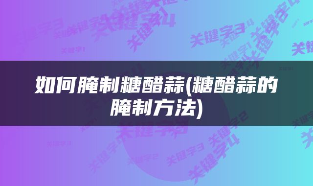 如何腌制糖醋蒜(糖醋蒜的腌制方法)