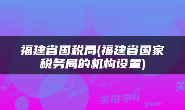 福建省国税局(福建省国家税务局的机构设置)