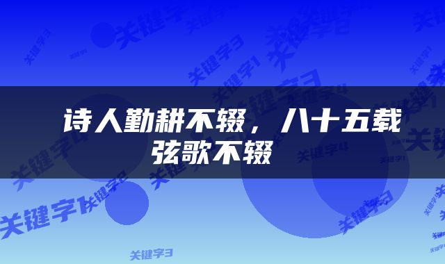  诗人勤耕不辍，八十五载弦歌不辍 