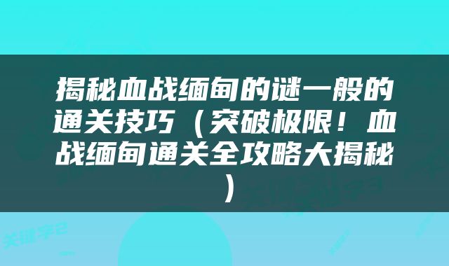 揭秘血战缅甸的谜一般的通关技巧（突破极限！血战缅甸通关全攻略大揭秘）