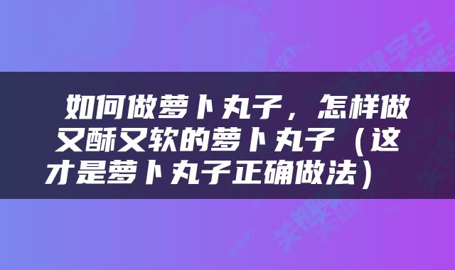  如何做萝卜丸子，怎样做又酥又软的萝卜丸子（这才是萝卜丸子正确做法） 