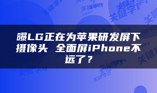 曝LG正在为苹果研发屏下摄像头 全面屏iPhone不远了？