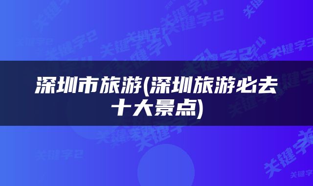 深圳市旅游(深圳旅游必去十大景点)