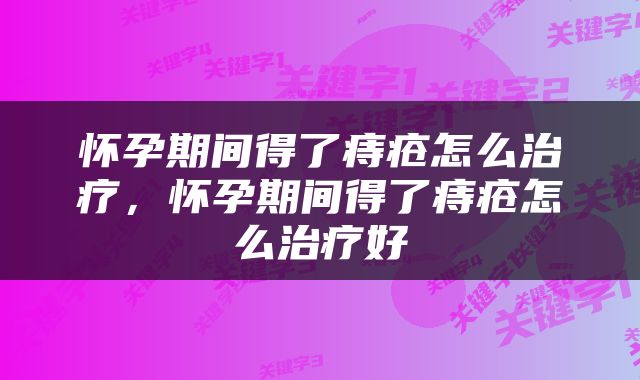 怀孕期间得了痔疮怎么治疗，怀孕期间得了痔疮怎么治疗好