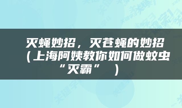  灭蝇妙招，灭苍蝇的妙招（上海阿姨教你如何做蚊虫“灭霸”→） 
