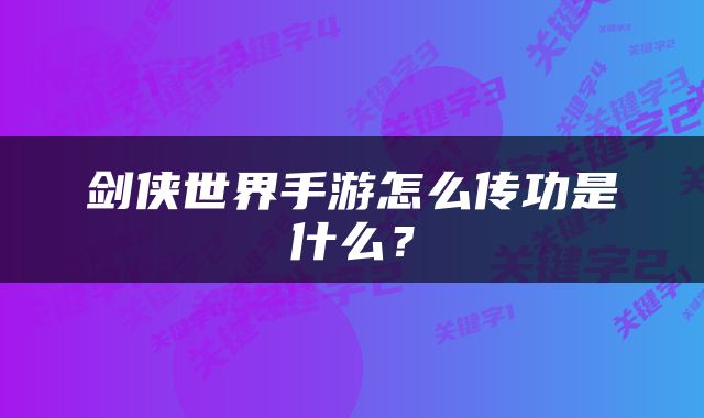 剑侠世界手游怎么传功是什么？
