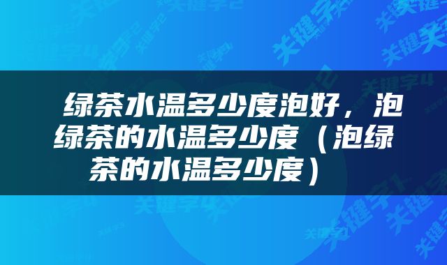  绿茶水温多少度泡好，泡绿茶的水温多少度（泡绿茶的水温多少度） 