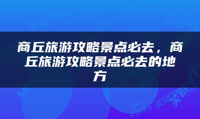 商丘旅游攻略景点必去，商丘旅游攻略景点必去的地方