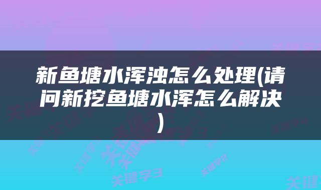 新鱼塘水浑浊怎么处理(请问新挖鱼塘水浑怎么解决)