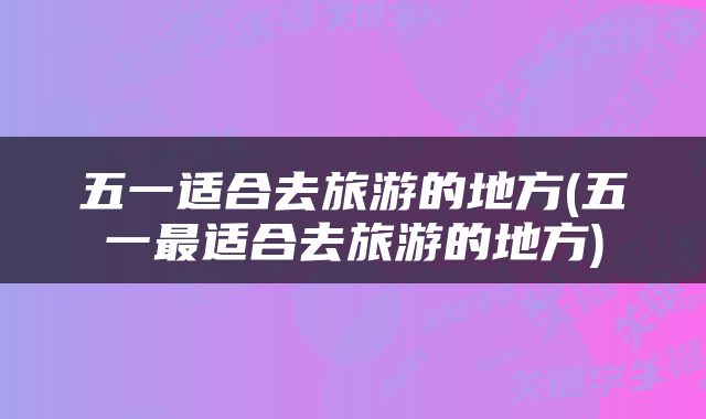 五一适合去旅游的地方(五一最适合去旅游的地方)