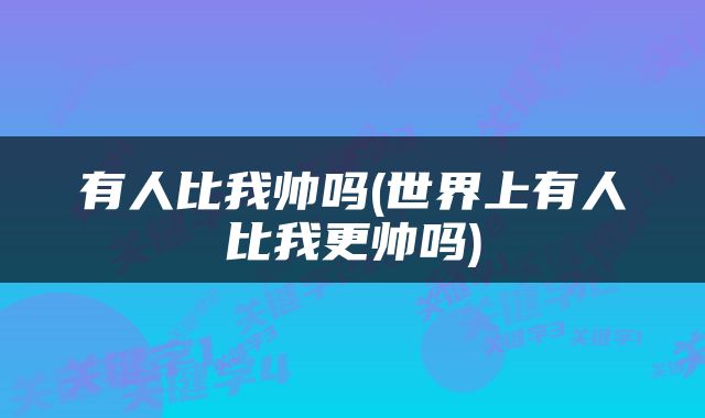有人比我帅吗(世界上有人比我更帅吗)