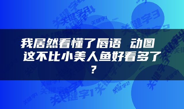 我居然看懂了唇语 动图 这不比小美人鱼好看多了？