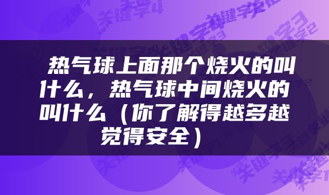  热气球上面那个烧火的叫什么，热气球中间烧火的叫什么（你了解得越多越觉得安全） 