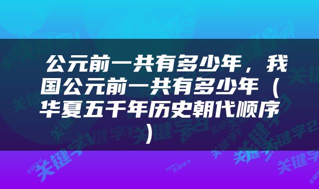  公元前一共有多少年，我国公元前一共有多少年（华夏五千年历史朝代顺序） 