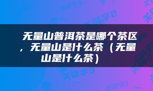  无量山普洱茶是哪个茶区，无量山是什么茶（无量山是什么茶） 