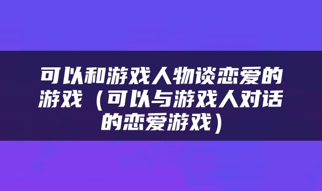 可以和游戏人物谈恋爱的游戏（可以与游戏人对话的恋爱游戏）