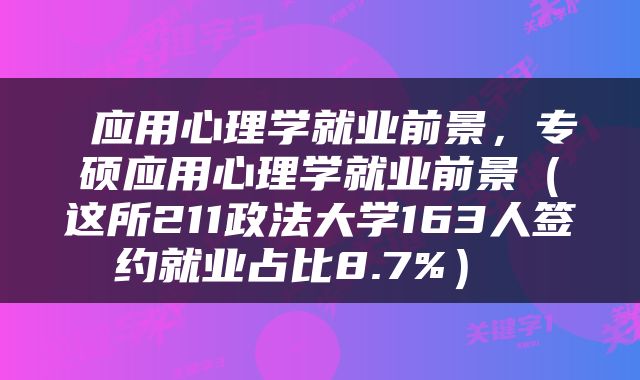  应用心理学就业前景，专硕应用心理学就业前景（这所211政法大学163人签约就业占比8.7%） 