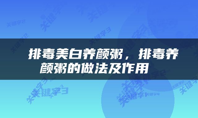  排毒美白养颜粥，排毒养颜粥的做法及作用 