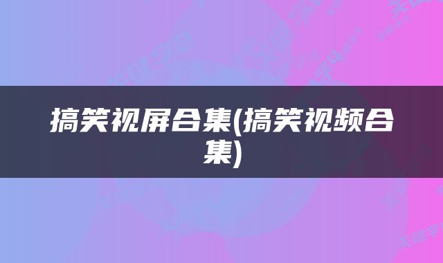 搞笑视屏合集(搞笑视频合集)