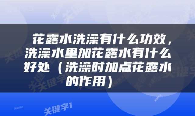  花露水洗澡有什么功效，洗澡水里加花露水有什么好处（洗澡时加点花露水的作用） 