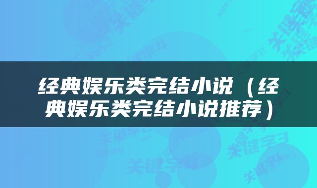 经典娱乐类完结小说（经典娱乐类完结小说推荐）
