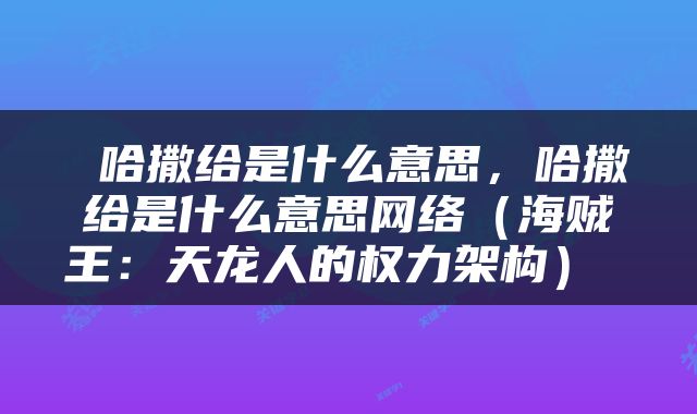  哈撒给是什么意思，哈撒给是什么意思网络（海贼王：天龙人的权力架构） 