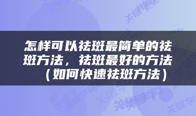 怎样可以祛斑最简单的祛斑方法，祛斑最好的方法（如何快速祛斑方法）