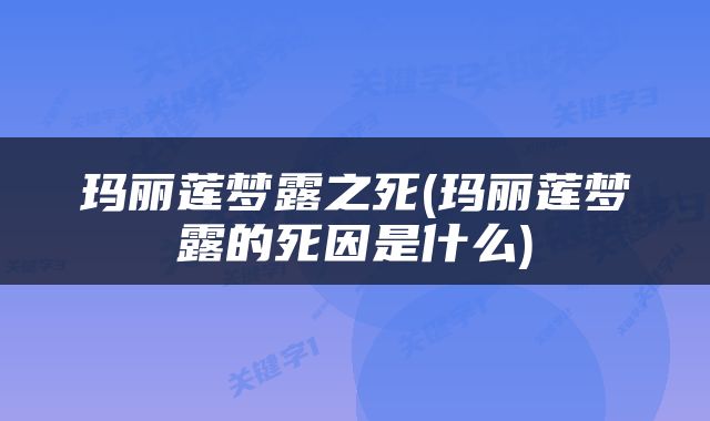 玛丽莲梦露之死(玛丽莲梦露的死因是什么)