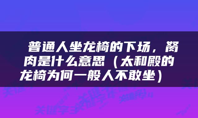  普通人坐龙椅的下场，胬肉是什么意思（太和殿的龙椅为何一般人不敢坐） 