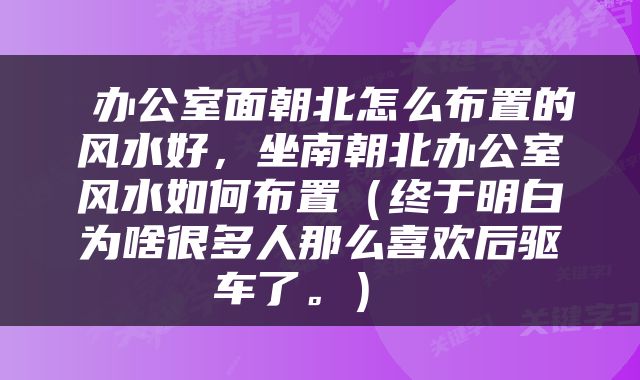  办公室面朝北怎么布置的风水好，坐南朝北办公室风水如何布置（终于明白为啥很多人那么喜欢后驱车了。） 