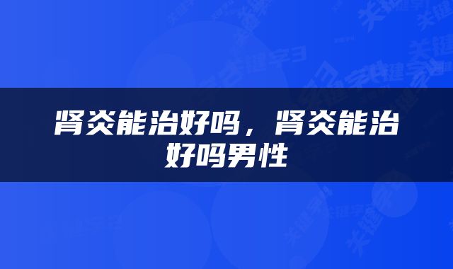 肾炎能治好吗，肾炎能治好吗男性