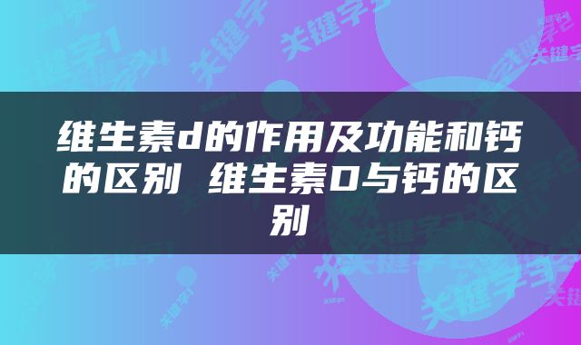 维生素d的作用及功能和钙的区别 维生素D与钙的区别