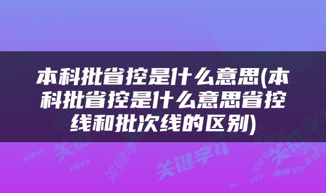 本科批省控是什么意思(本科批省控是什么意思省控线和批次线的区别)