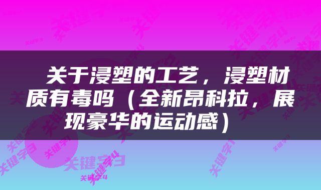  关于浸塑的工艺，浸塑材质有毒吗（全新昂科拉，展现豪华的运动感） 