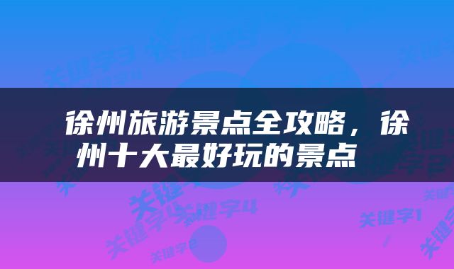  徐州旅游景点全攻略，徐州十大最好玩的景点 