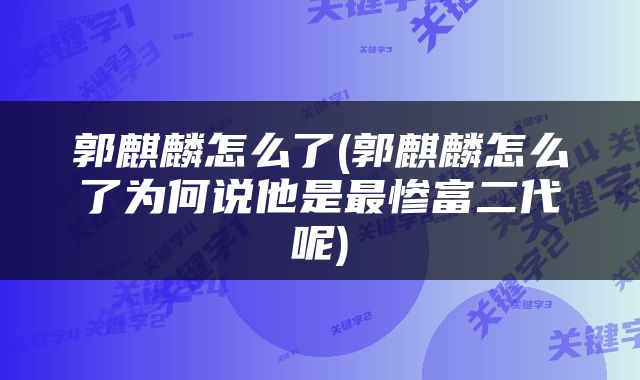 郭麒麟怎么了(郭麒麟怎么了为何说他是最惨富二代呢)