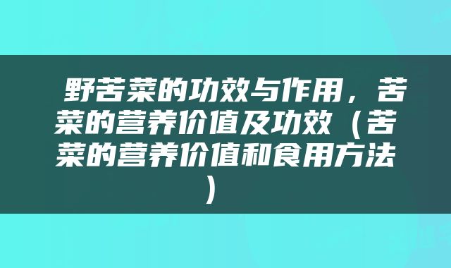  野苦菜的功效与作用，苦菜的营养价值及功效（苦菜的营养价值和食用方法） 