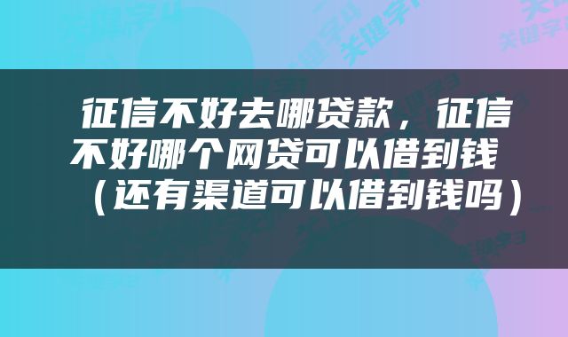  征信不好去哪贷款，征信不好哪个网贷可以借到钱（还有渠道可以借到钱吗） 